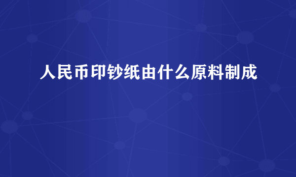 人民币印钞纸由什么原料制成