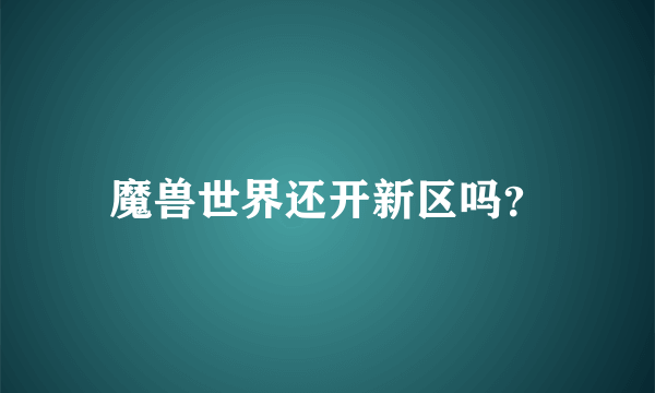 魔兽世界还开新区吗？