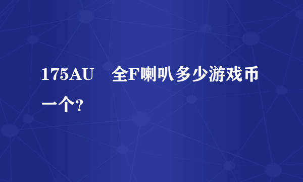 175AU嘚全F喇叭多少游戏币一个？