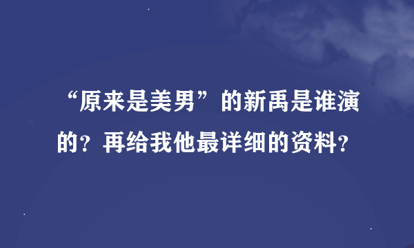 “原来是美男”的新禹是谁演的？再给我他最详细的资料？