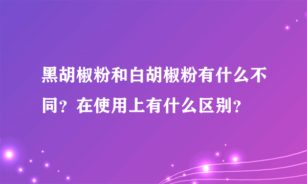 黑胡椒粉和白胡椒粉有什么不同？在使用上有什么区别？