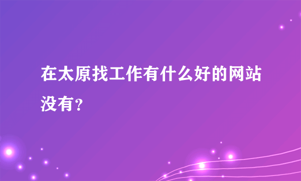 在太原找工作有什么好的网站没有？