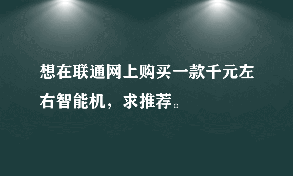 想在联通网上购买一款千元左右智能机，求推荐。