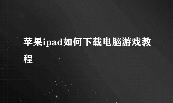 苹果ipad如何下载电脑游戏教程