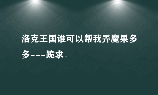 洛克王国谁可以帮我弄魔果多多~~~跪求。