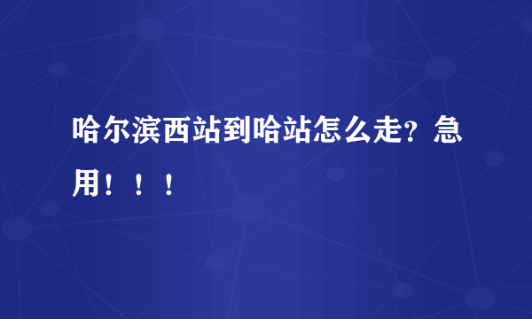 哈尔滨西站到哈站怎么走？急用！！！