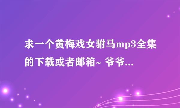 求一个黄梅戏女驸马mp3全集的下载或者邮箱~ 爷爷奶奶想听~