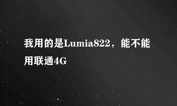 我用的是Lumia822，能不能用联通4G