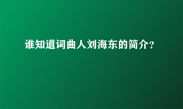 谁知道词曲人刘海东的简介？