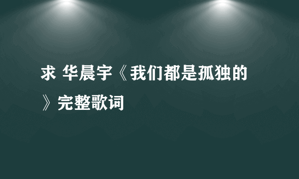 求 华晨宇《我们都是孤独的》完整歌词