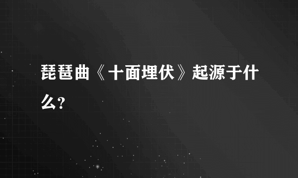 琵琶曲《十面埋伏》起源于什么？