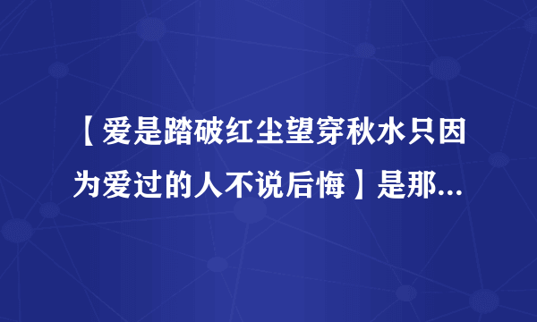 【爱是踏破红尘望穿秋水只因为爱过的人不说后悔】是那首的歌词？