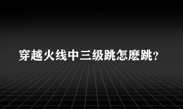 穿越火线中三级跳怎麽跳？