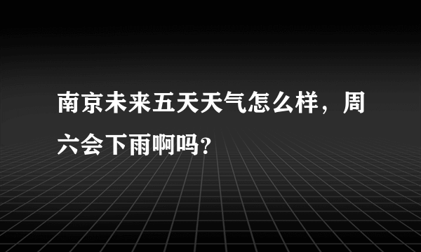 南京未来五天天气怎么样，周六会下雨啊吗？