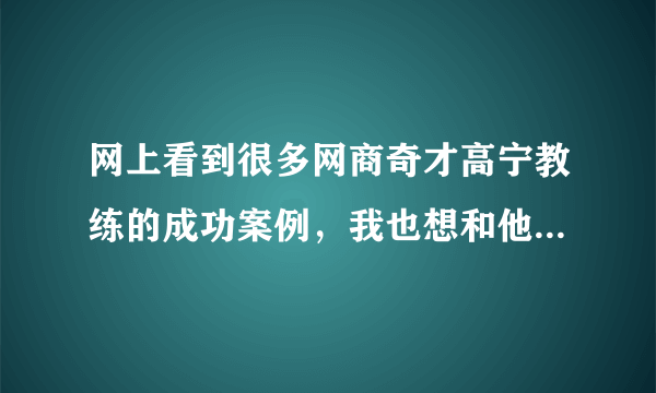 网上看到很多网商奇才高宁教练的成功案例，我也想和他学习网商， 如何找到他呢？