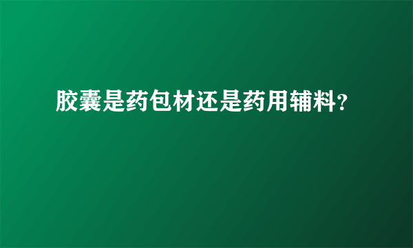 胶囊是药包材还是药用辅料？