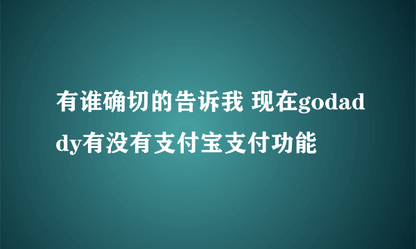 有谁确切的告诉我 现在godaddy有没有支付宝支付功能