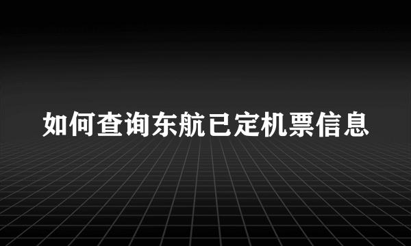 如何查询东航已定机票信息