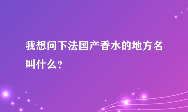 我想问下法国产香水的地方名叫什么？