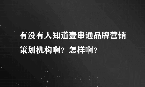 有没有人知道壹串通品牌营销策划机构啊？怎样啊？