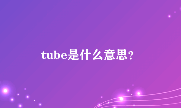 tube是什么意思？