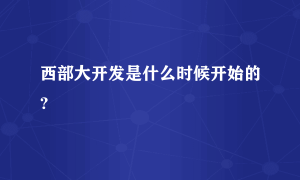 西部大开发是什么时候开始的?