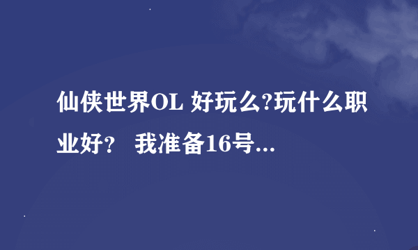 仙侠世界OL 好玩么?玩什么职业好？ 我准备16号区新区 玩到月末。然后开学了