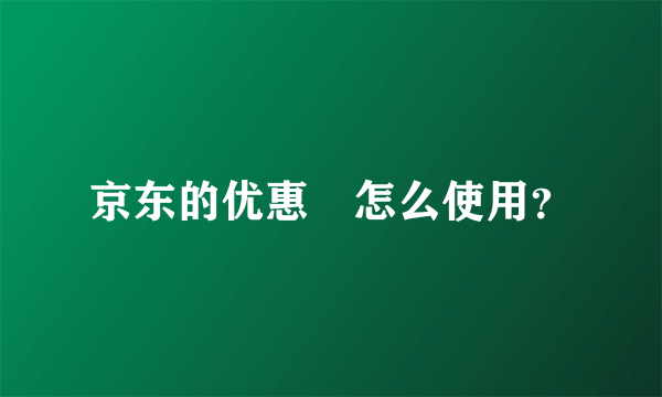 京东的优惠劵怎么使用？