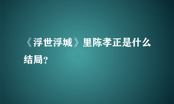 《浮世浮城》里陈孝正是什么结局？