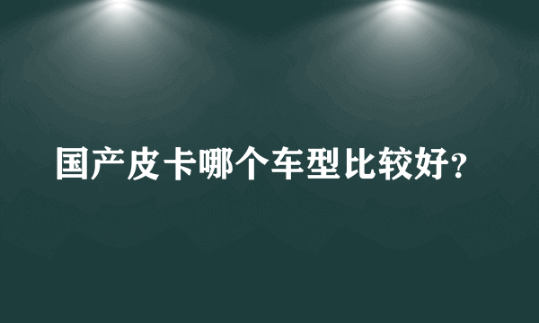 国产皮卡哪个车型比较好？