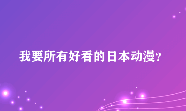 我要所有好看的日本动漫？