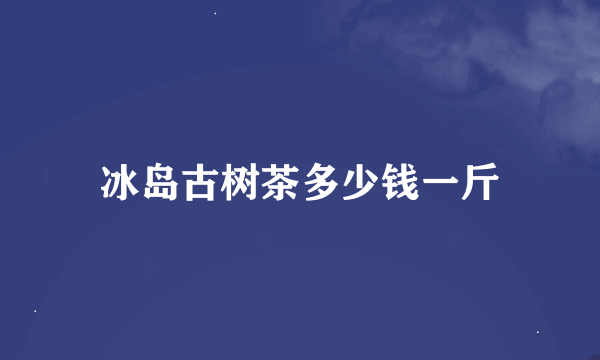 冰岛古树茶多少钱一斤