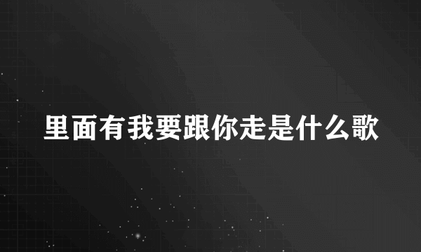 里面有我要跟你走是什么歌