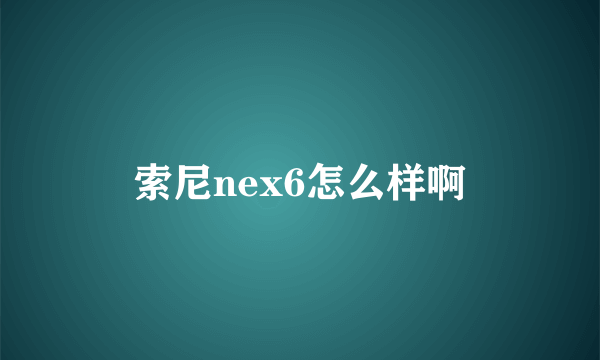 索尼nex6怎么样啊