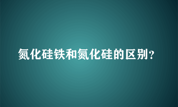 氮化硅铁和氮化硅的区别？