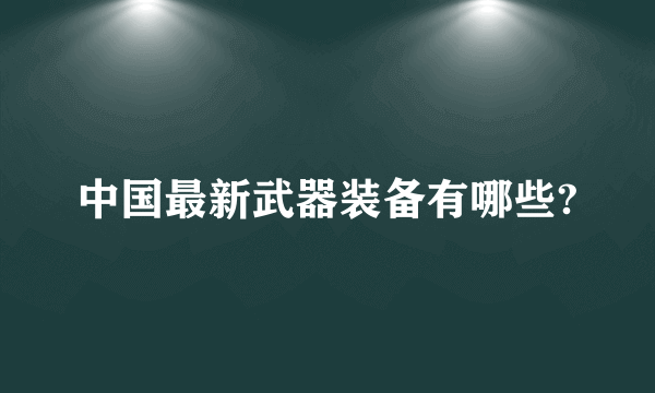 中国最新武器装备有哪些?