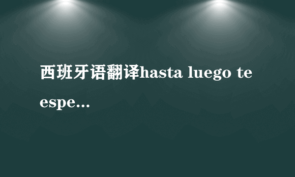 西班牙语翻译hasta luego te espero 这句话什么意思？