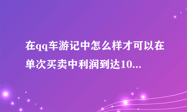 在qq车游记中怎么样才可以在单次买卖中利润到达10万一次？