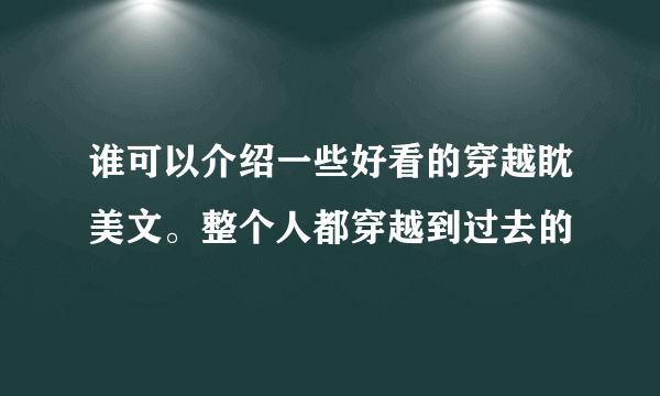 谁可以介绍一些好看的穿越眈美文。整个人都穿越到过去的