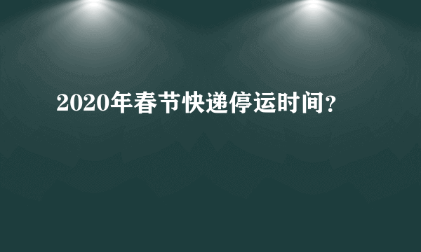 2020年春节快递停运时间？