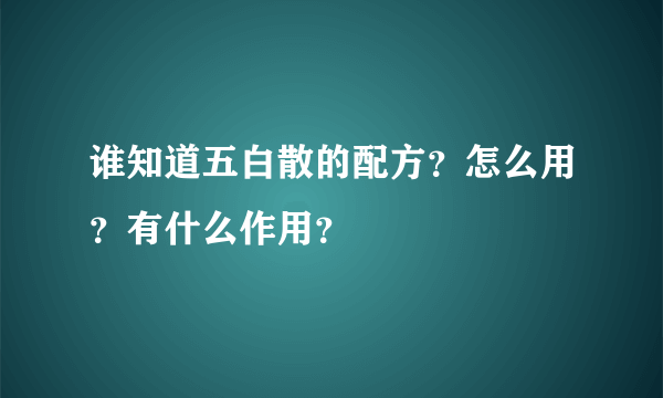 谁知道五白散的配方？怎么用？有什么作用？