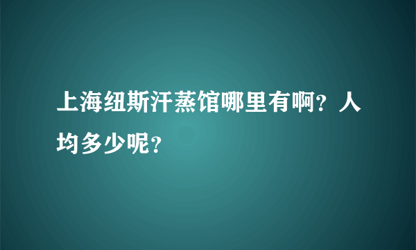 上海纽斯汗蒸馆哪里有啊？人均多少呢？