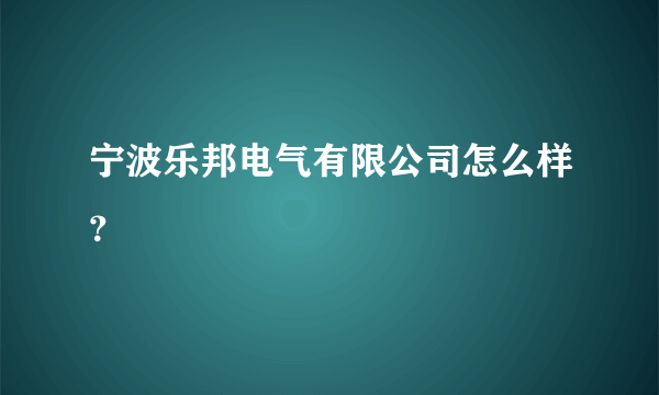 宁波乐邦电气有限公司怎么样？