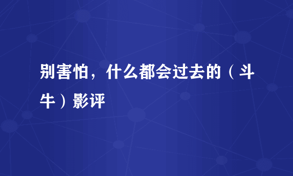 别害怕，什么都会过去的（斗牛）影评