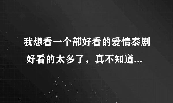 我想看一个部好看的爱情泰剧 好看的太多了，真不知道从那个开始看，矛盾了。