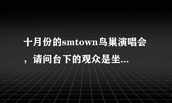 十月份的smtown鸟巢演唱会，请问台下的观众是坐着看演唱会还是站着啊，会不会被前面的人挡住？