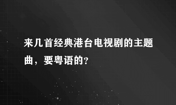 来几首经典港台电视剧的主题曲，要粤语的？