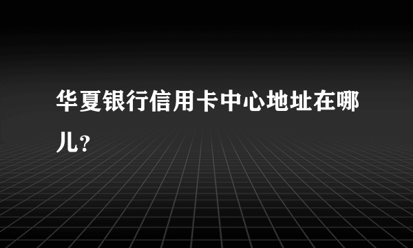 华夏银行信用卡中心地址在哪儿？