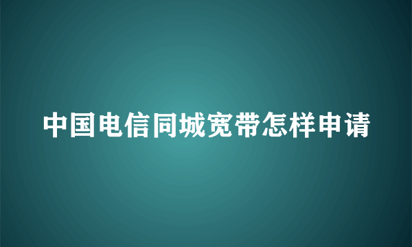 中国电信同城宽带怎样申请