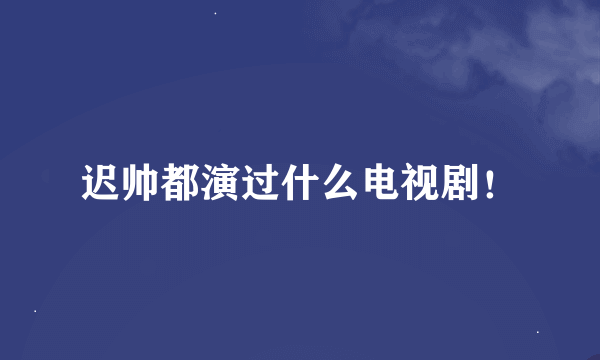 迟帅都演过什么电视剧！